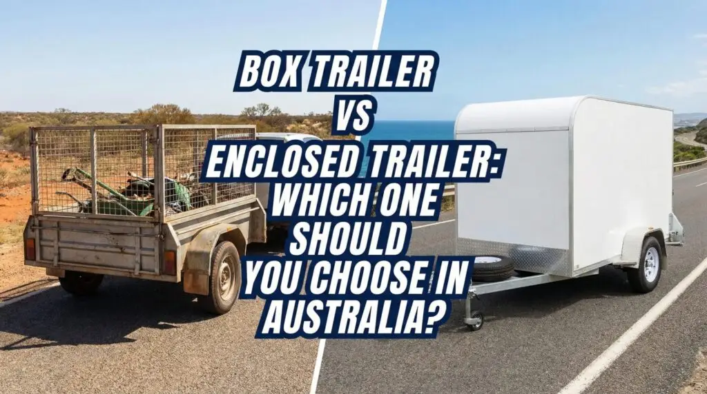 Box Trailer vs Enclosed Trailer: Which One Should You Choose in Australia?